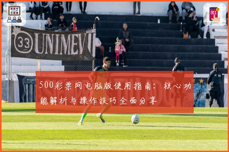 500彩票网电脑版使用指南：核心功能解析与操作技巧全面分享