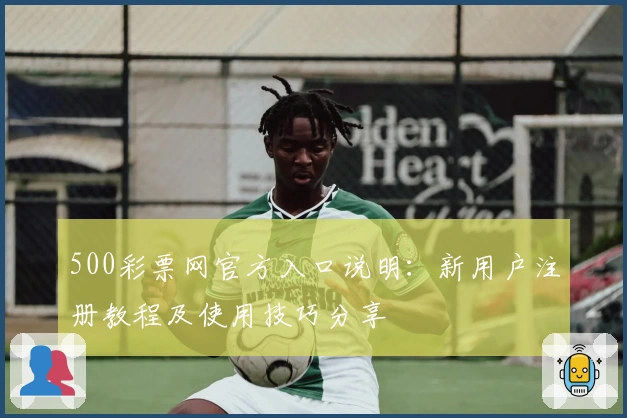 500彩票网官方入口说明：新用户注册教程及使用技巧分享